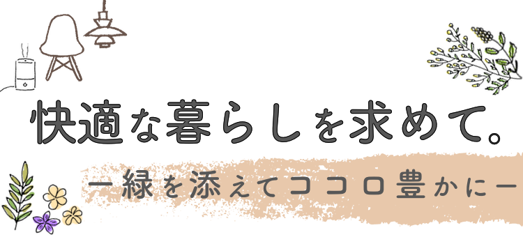 快適な暮らしを求めて。-緑を添えてココロ豊かに-